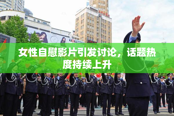 女性自慰影片引发讨论，话题热度持续上升