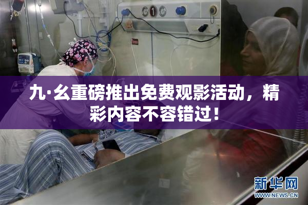 九·幺重磅推出免费观影活动，精彩内容不容错过！