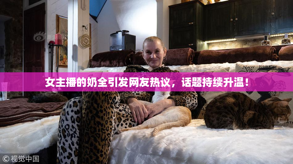 女主播的奶全引发网友热议，话题持续升温！