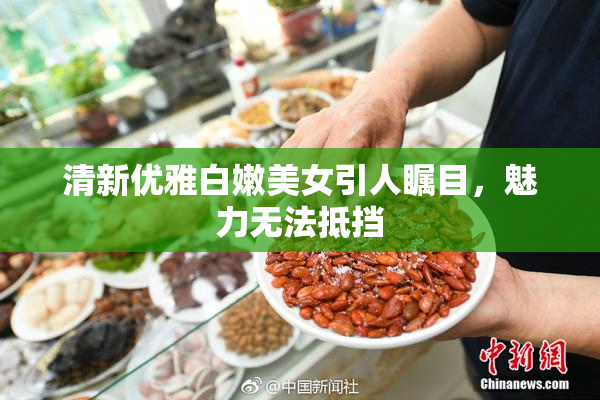 清新优雅白嫩美女引人瞩目，魅力无法抵挡