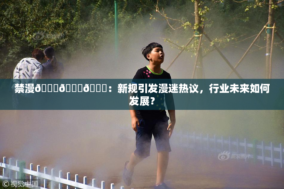 禁漫🍆🍑🔞：新规引发漫迷热议，行业未来如何发展？