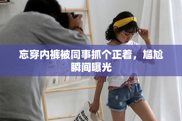 忘穿内裤被同事抓个正着，尴尬瞬间曝光