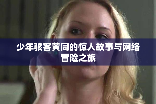 少年骇客黄同的惊人故事与网络冒险之旅