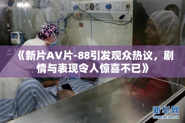 《新片AV片-88引发观众热议，剧情与表现令人惊喜不已》