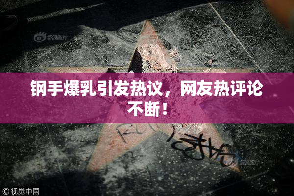 钢手爆乳引发热议，网友热评论不断！