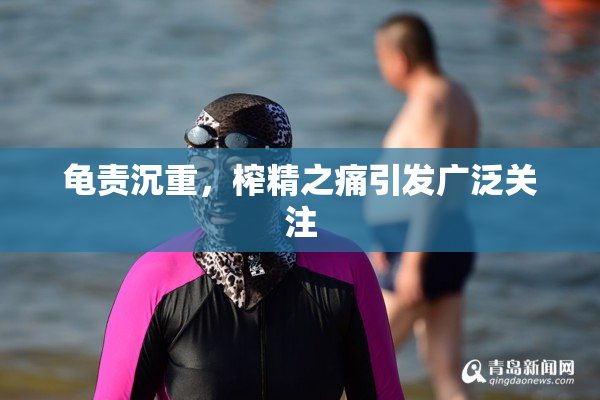 龟责沉重，榨精之痛引发广泛关注