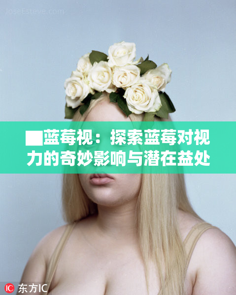 ▇蓝莓视：探索蓝莓对视力的奇妙影响与潜在益处
