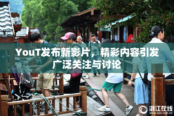 YouT发布新影片，精彩内容引发广泛关注与讨论