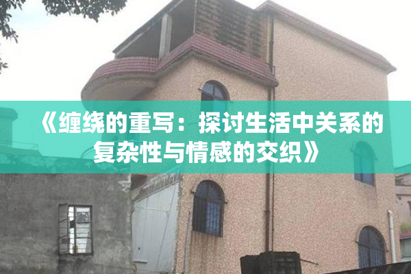 《缠绕的重写：探讨生活中关系的复杂性与情感的交织》