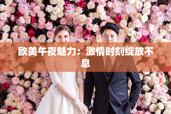 欧美午夜魅力：激情时刻绽放不息