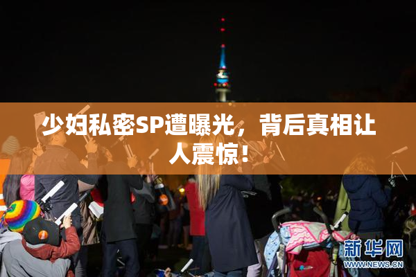 少妇私密SP遭曝光，背后真相让人震惊！