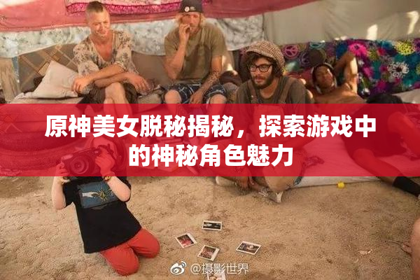 原神美女脱秘揭秘，探索游戏中的神秘角色魅力
