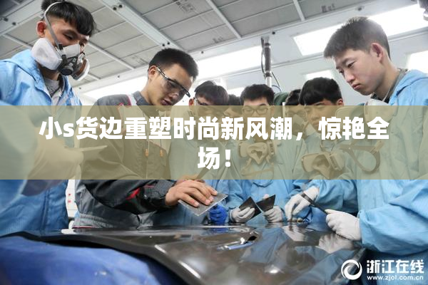 小s货边重塑时尚新风潮，惊艳全场！