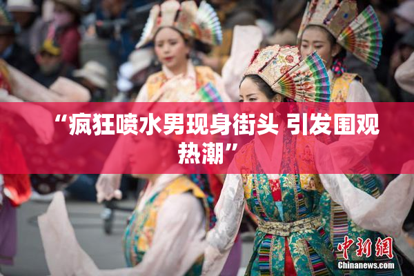 “疯狂喷水男现身街头 引发围观热潮”