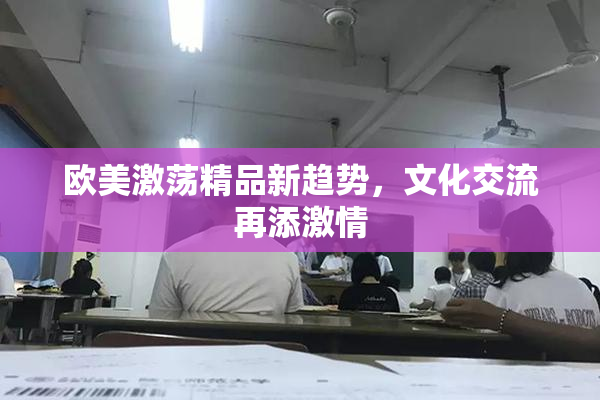 欧美激荡精品新趋势，文化交流再添激情