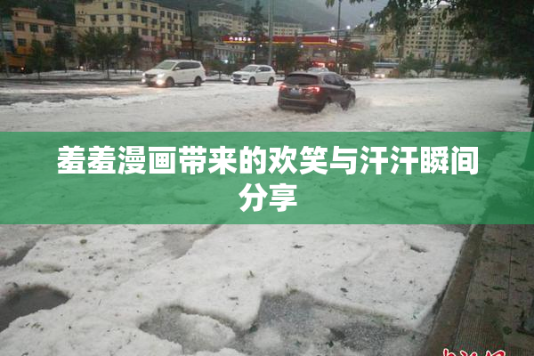 羞羞漫画带来的欢笑与汗汗瞬间分享