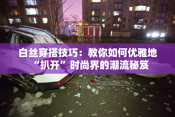 白丝穿搭技巧：教你如何优雅地“扒开”时尚界的潮流秘笈