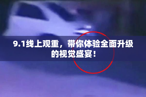 9.1线上观重，带你体验全面升级的视觉盛宴！