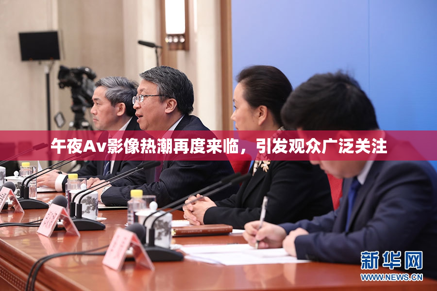 午夜Av影像热潮再度来临，引发观众广泛关注