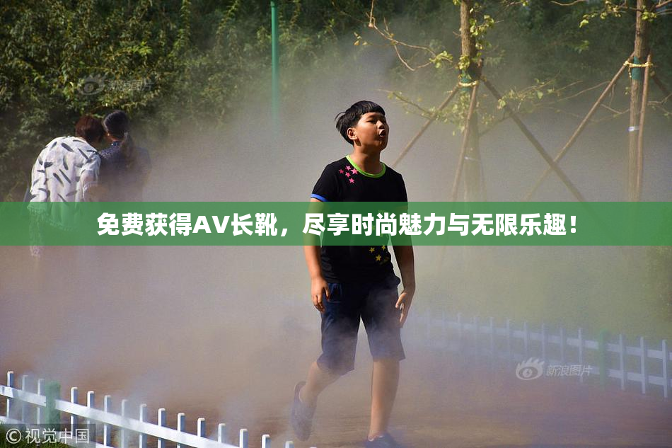 免费获得AV长靴，尽享时尚魅力与无限乐趣！