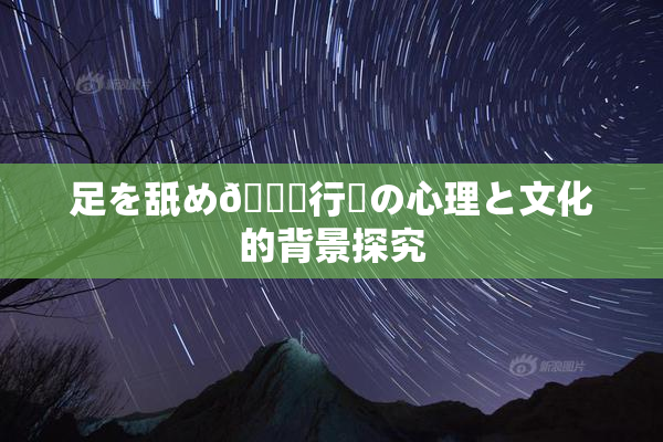 足を舐め🌃行為の心理と文化的背景探究