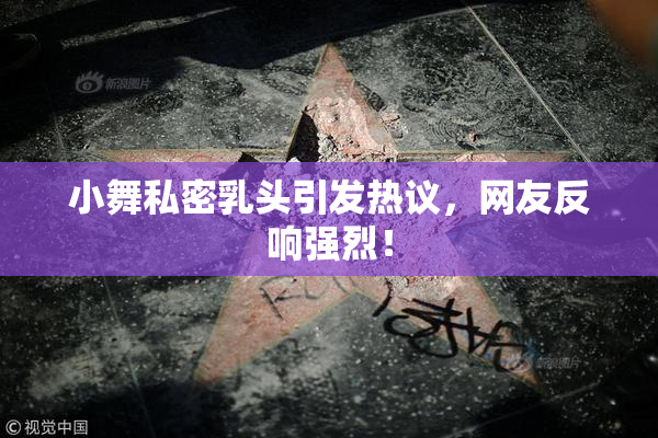 小舞私密乳头引发热议，网友反响强烈！