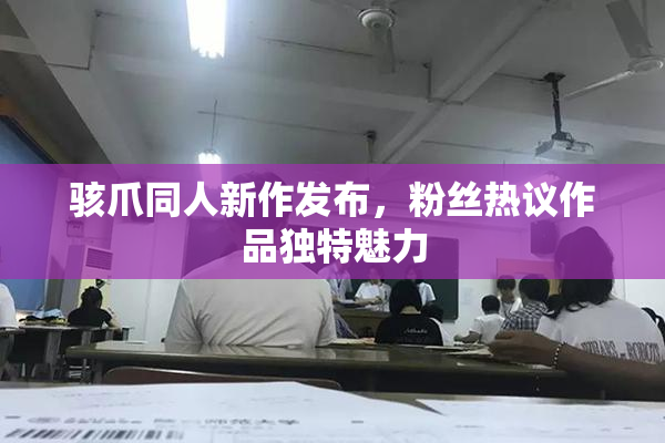 骇爪同人新作发布，粉丝热议作品独特魅力