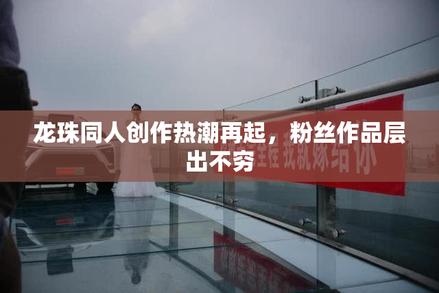 龙珠同人创作热潮再起，粉丝作品层出不穷