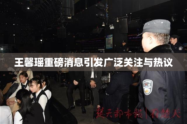 王馨瑶重磅消息引发广泛关注与热议
