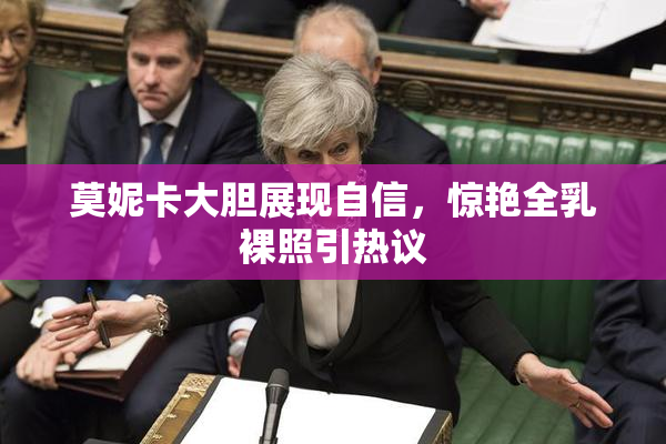 莫妮卡大胆展现自信，惊艳全乳裸照引热议