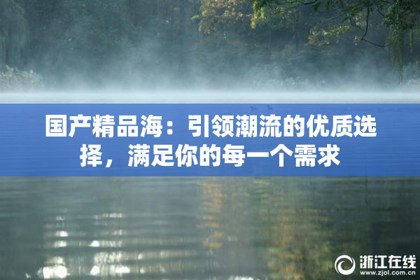 国产精品海：引领潮流的优质选择，满足你的每一个需求