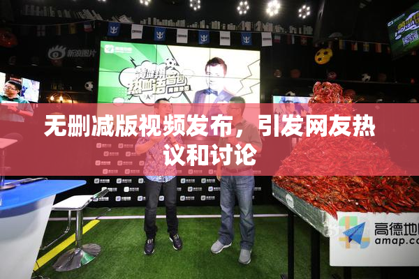 无删减版视频发布，引发网友热议和讨论