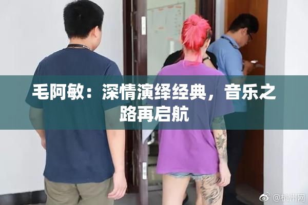 毛阿敏：深情演绎经典，音乐之路再启航