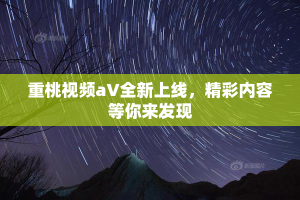 重桃视频aV全新上线，精彩内容等你来发现