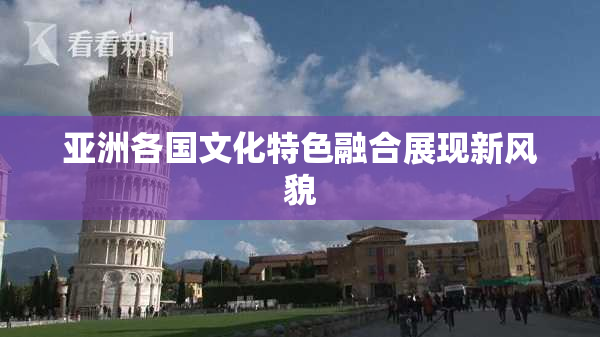 亚洲各国文化特色融合展现新风貌