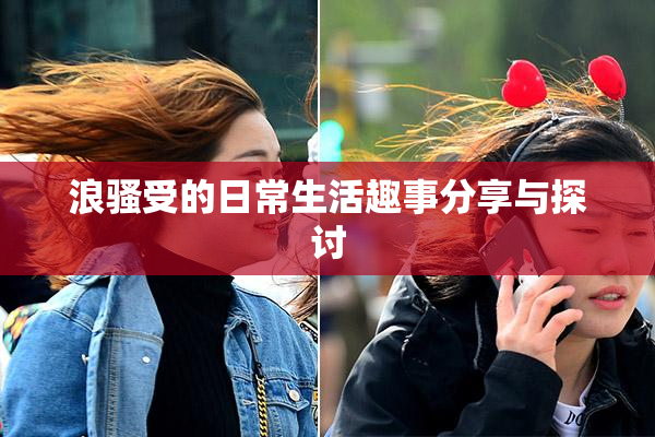 浪骚受的日常生活趣事分享与探讨