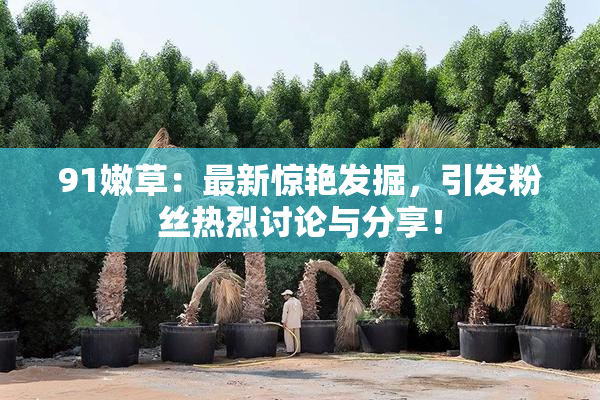 91嫩草：最新惊艳发掘，引发粉丝热烈讨论与分享！