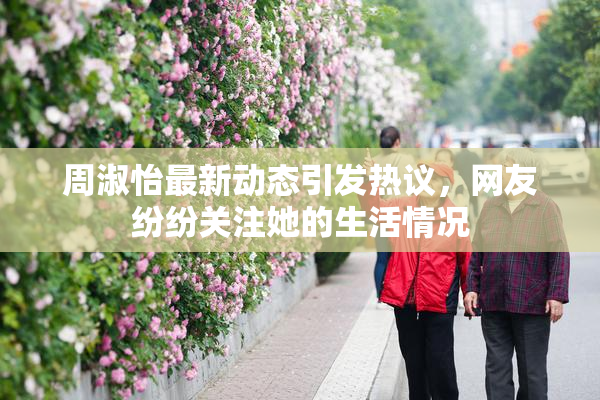 周淑怡最新动态引发热议，网友纷纷关注她的生活情况