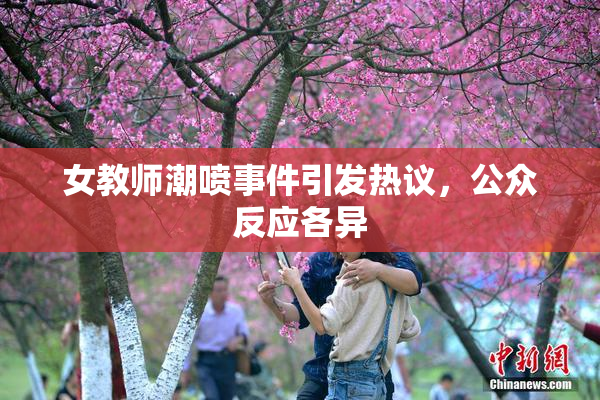 女教师潮喷事件引发热议，公众反应各异
