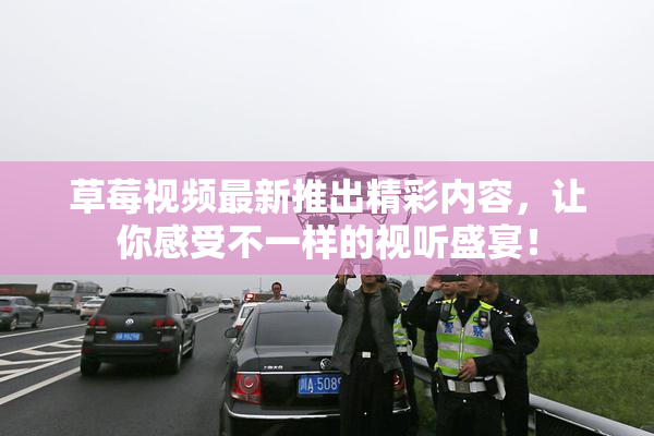 草莓视频最新推出精彩内容，让你感受不一样的视听盛宴！