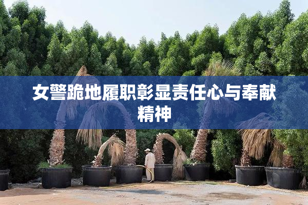 女警跪地履职彰显责任心与奉献精神