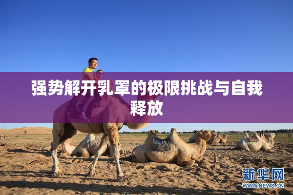 强势解开乳罩的极限挑战与自我释放