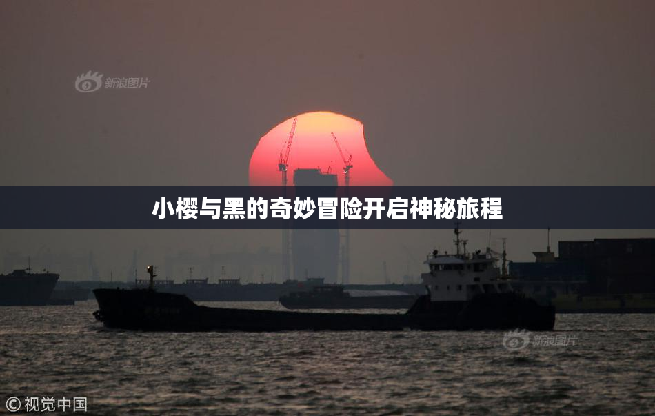 小樱与黑的奇妙冒险开启神秘旅程