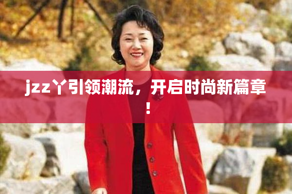 jzz丫引领潮流，开启时尚新篇章！