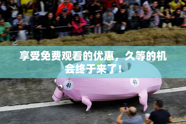 享受免费观看的优惠，久等的机会终于来了！