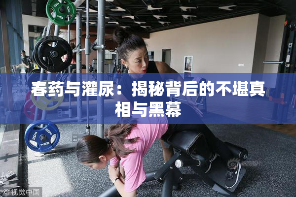 春药与灌尿：揭秘背后的不堪真相与黑幕