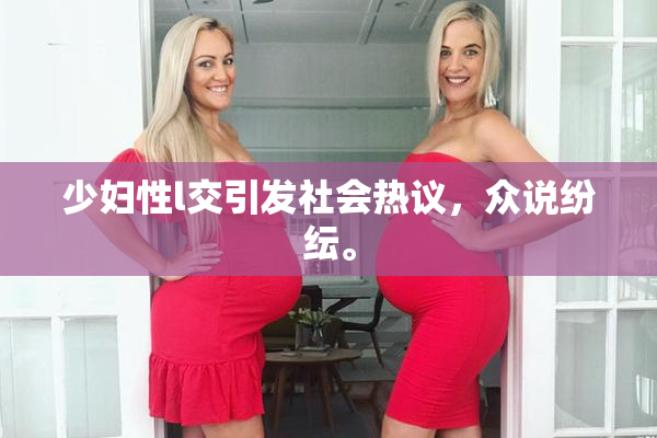 少妇性l交引发社会热议，众说纷纭。