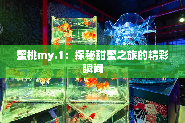蜜桃my.1：探秘甜蜜之旅的精彩瞬间