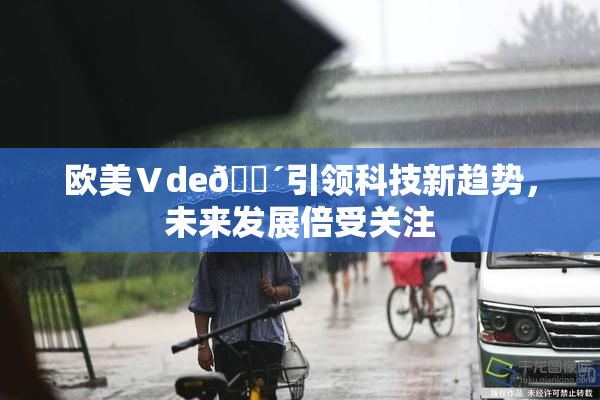 欧美Ⅴde🔴引领科技新趋势，未来发展倍受关注