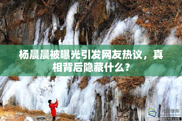 杨晨晨被曝光引发网友热议，真相背后隐藏什么？